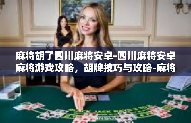 麻将胡了四川麻将安卓-四川麻将安卓麻将游戏攻略，胡牌技巧与攻略-麻将胡了四川麻将安卓