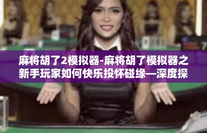 麻将胡了2模拟器-麻将胡了模拟器之新手玩家如何快乐投怀碰缘—深度探究篇-麻将胡了2模拟器