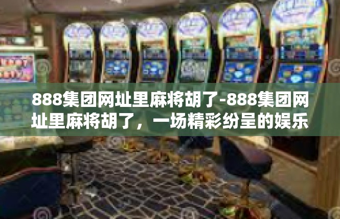 888集团网址里麻将胡了-888集团网址里麻将胡了，一场精彩纷呈的娱乐盛宴-888集团网址里麻将胡了