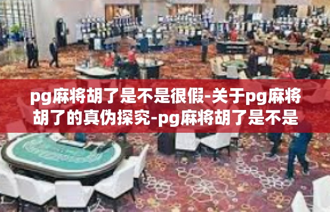 pg麻将胡了是不是很假-关于pg麻将胡了的真伪探究-pg麻将胡了是不是很假