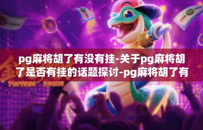 pg麻将胡了有没有挂-关于pg麻将胡了是否有挂的话题探讨-pg麻将胡了有没有挂