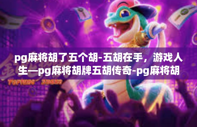 pg麻将胡了五个胡-五胡在手，游戏人生—pg麻将胡牌五胡传奇-pg麻将胡了五个胡