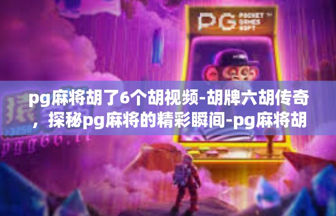 pg麻将胡了6个胡视频-胡牌六胡传奇，探秘pg麻将的精彩瞬间-pg麻将胡了6个胡视频