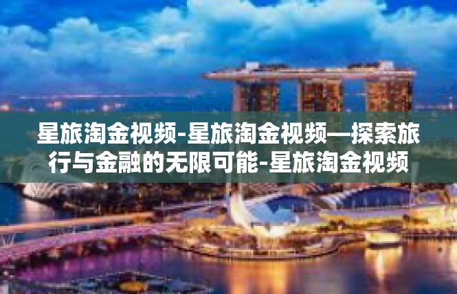 星旅淘金视频-星旅淘金视频—探索旅行与金融的无限可能-星旅淘金视频