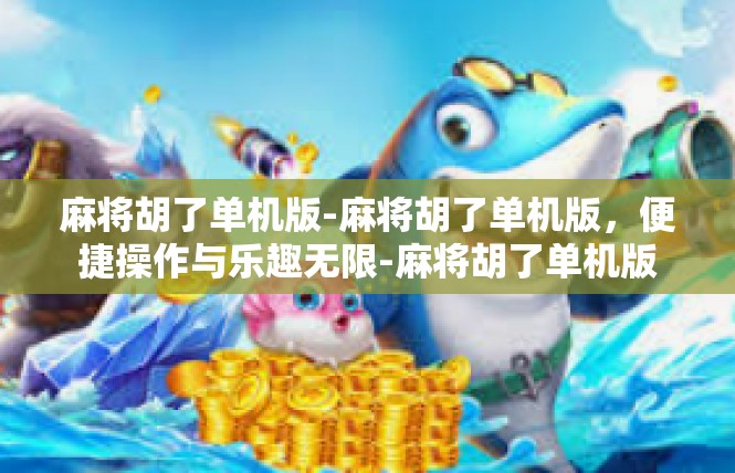麻将胡了单机版-麻将胡了单机版，便捷操作与乐趣无限-麻将胡了单机版