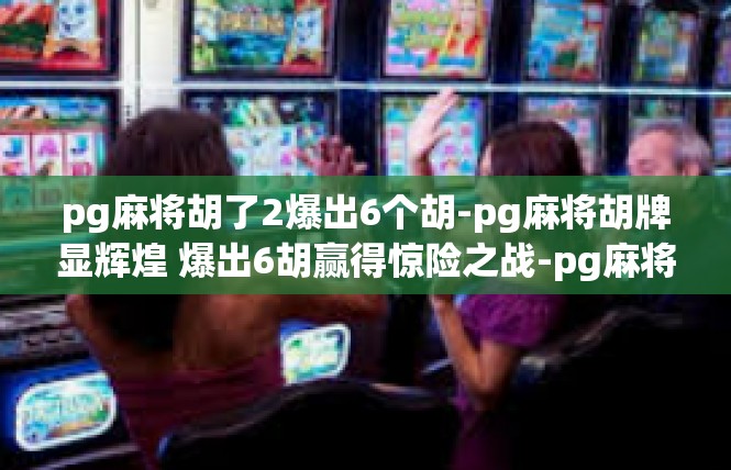 pg麻将胡了2爆出6个胡-pg麻将胡牌显辉煌 爆出6胡赢得惊险之战-pg麻将胡了2爆出6个胡