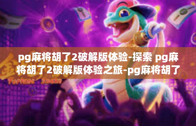 pg麻将胡了2破解版体验-探索 pg麻将胡了2破解版体验之旅-pg麻将胡了2破解版体验
