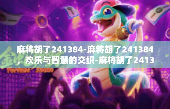 麻将胡了241384-麻将胡了241384，欢乐与智慧的交织-麻将胡了241384