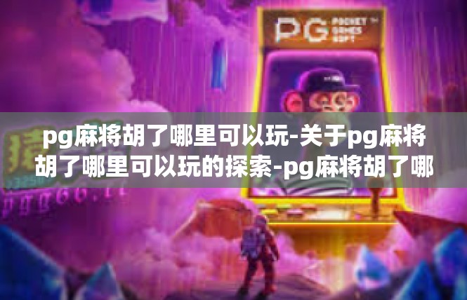 pg麻将胡了哪里可以玩-关于pg麻将胡了哪里可以玩的探索-pg麻将胡了哪里可以玩