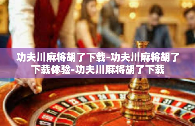 功夫川麻将胡了下载-功夫川麻将胡了下载体验-功夫川麻将胡了下载