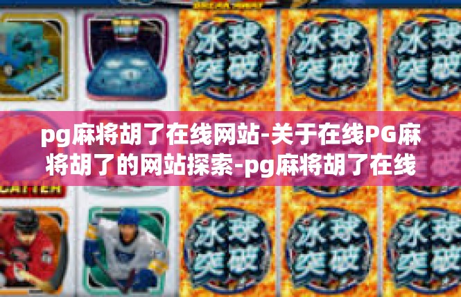 pg麻将胡了在线网站-关于在线PG麻将胡了的网站探索-pg麻将胡了在线网站