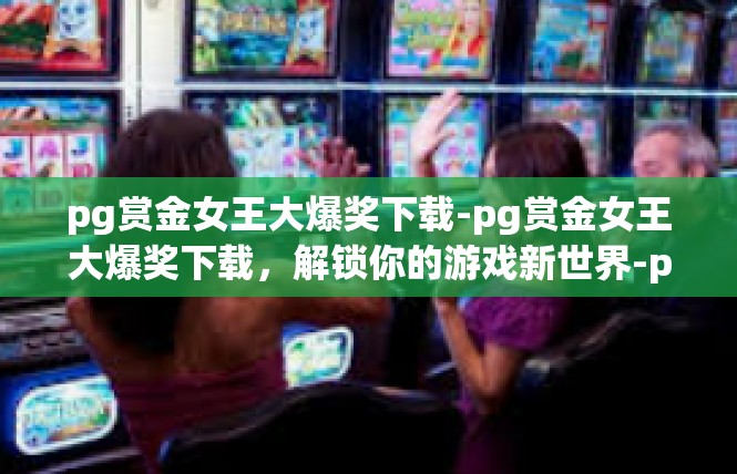 pg赏金女王大爆奖下载-pg赏金女王大爆奖下载，解锁你的游戏新世界-pg赏金女王大爆奖下载