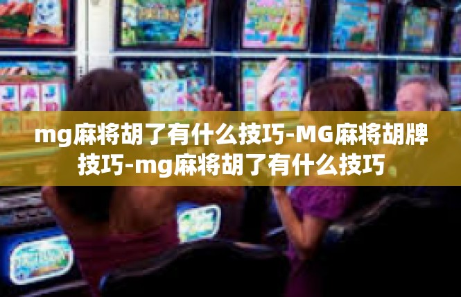 mg麻将胡了有什么技巧-MG麻将胡牌技巧-mg麻将胡了有什么技巧