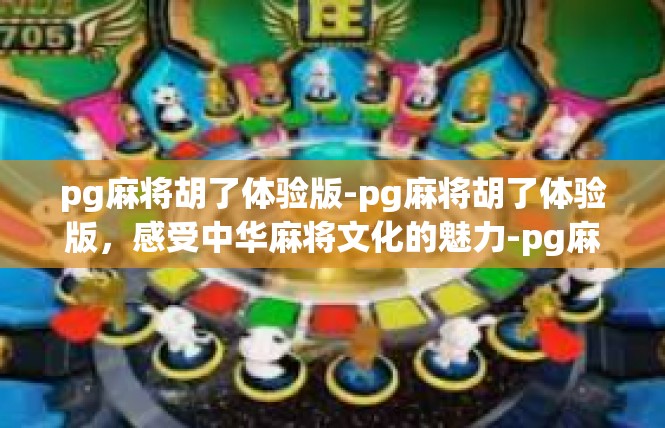 pg麻将胡了体验版-pg麻将胡了体验版，感受中华麻将文化的魅力-pg麻将胡了体验版