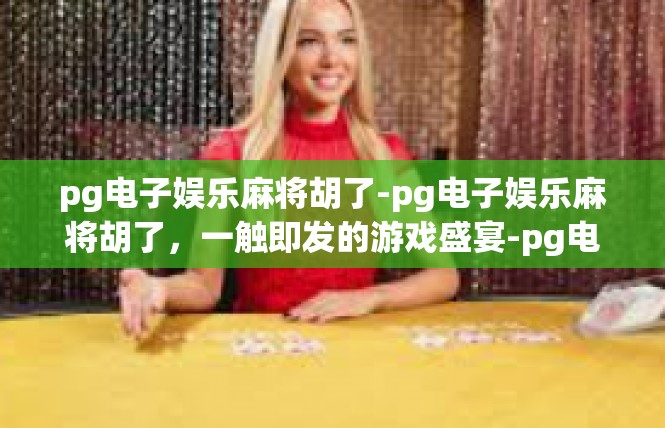 pg电子娱乐麻将胡了-pg电子娱乐麻将胡了，一触即发的游戏盛宴-pg电子娱乐麻将胡了