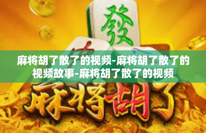 麻将胡了散了的视频-麻将胡了散了的视频故事-麻将胡了散了的视频