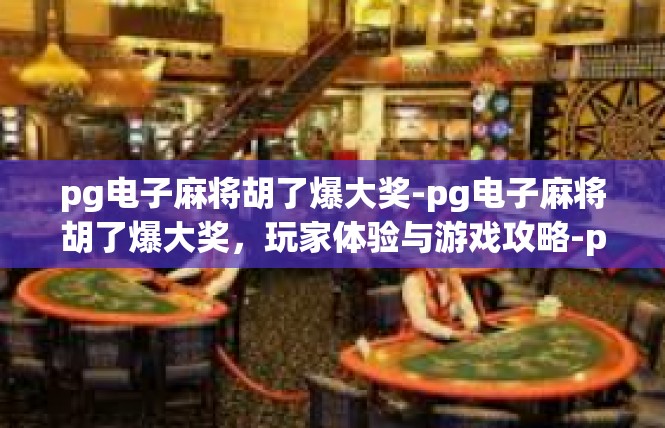 pg电子麻将胡了爆大奖-pg电子麻将胡了爆大奖，玩家体验与游戏攻略-pg电子麻将胡了爆大奖