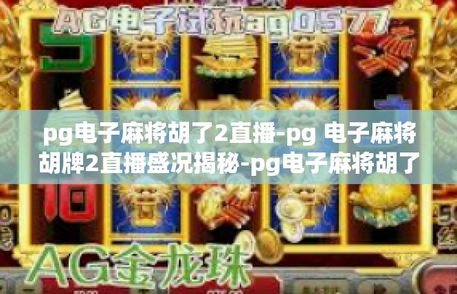 pg电子麻将胡了2直播-pg 电子麻将胡牌2直播盛况揭秘-pg电子麻将胡了2直播