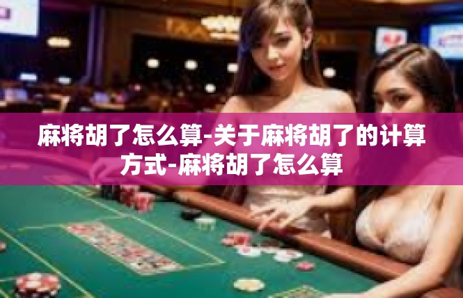 麻将胡了怎么算-关于麻将胡了的计算方式-麻将胡了怎么算
