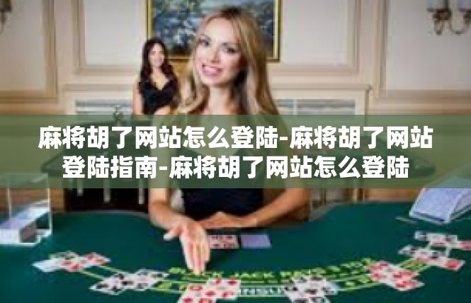 麻将胡了网站怎么登陆-麻将胡了网站登陆指南-麻将胡了网站怎么登陆