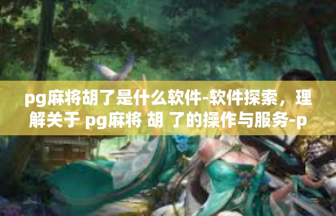 pg麻将胡了是什么软件-软件探索，理解关于 pg麻将 胡 了的操作与服务-pg麻将胡了是什么软件