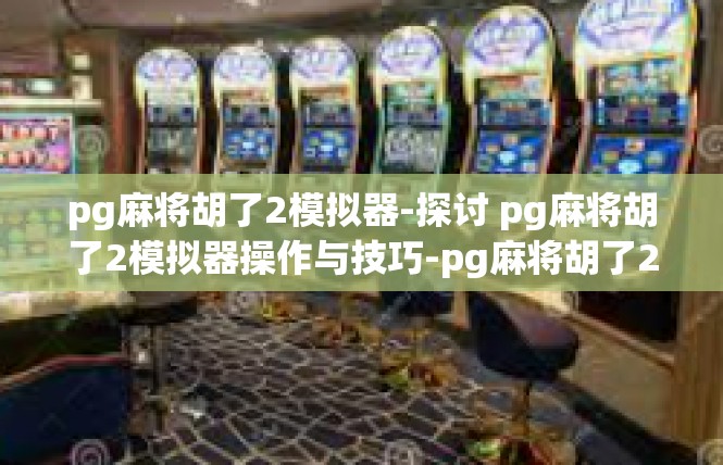 pg麻将胡了2模拟器-探讨 pg麻将胡了2模拟器操作与技巧-pg麻将胡了2模拟器