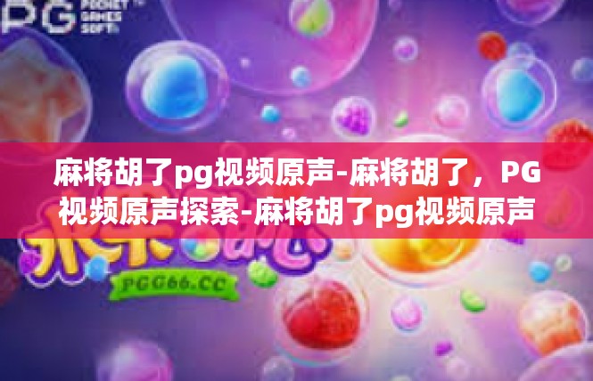 麻将胡了pg视频原声-麻将胡了，PG视频原声探索-麻将胡了pg视频原声