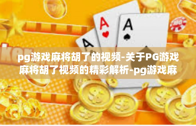 pg游戏麻将胡了的视频-关于PG游戏麻将胡了视频的精彩解析-pg游戏麻将胡了的视频
