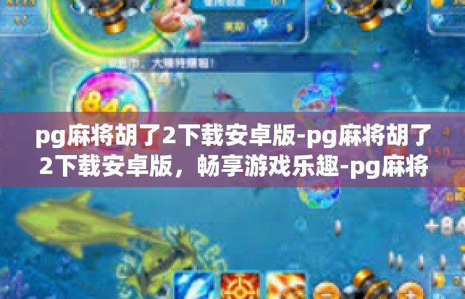pg麻将胡了2下载安卓版-pg麻将胡了2下载安卓版，畅享游戏乐趣-pg麻将胡了2下载安卓版