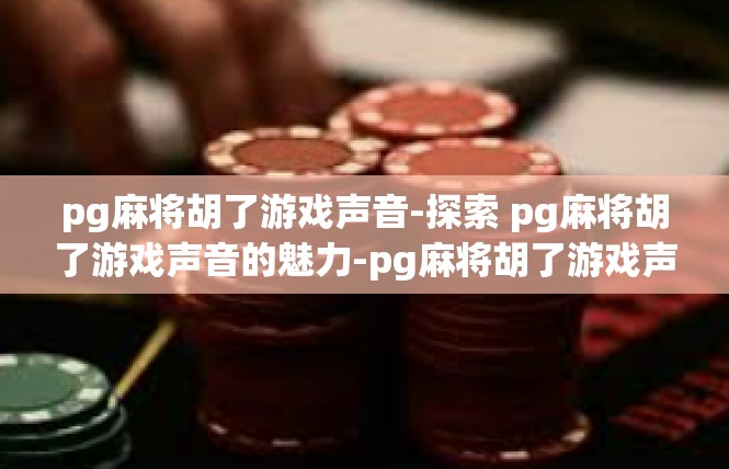 pg麻将胡了游戏声音-探索 pg麻将胡了游戏声音的魅力-pg麻将胡了游戏声音