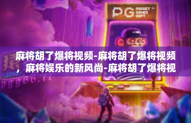 麻将胡了爆将视频-麻将胡了爆将视频，麻将娱乐的新风尚-麻将胡了爆将视频