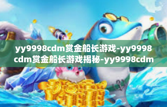 yy9998cdm赏金船长游戏-yy9998cdm赏金船长游戏揭秘-yy9998cdm赏金船长游戏