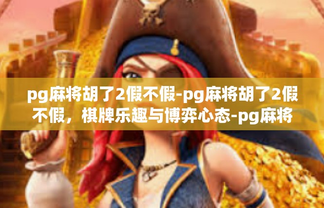 pg麻将胡了2假不假-pg麻将胡了2假不假，棋牌乐趣与博弈心态-pg麻将胡了2假不假