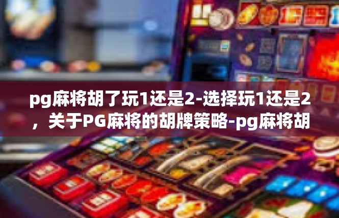 pg麻将胡了玩1还是2-选择玩1还是2，关于PG麻将的胡牌策略-pg麻将胡了玩1还是2