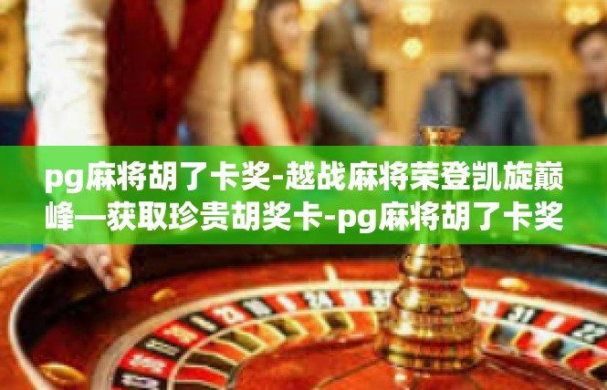 pg麻将胡了卡奖-越战麻将荣登凯旋巅峰—获取珍贵胡奖卡-pg麻将胡了卡奖