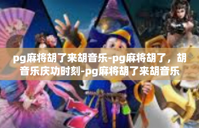 pg麻将胡了来胡音乐-pg麻将胡了，胡音乐庆功时刻-pg麻将胡了来胡音乐