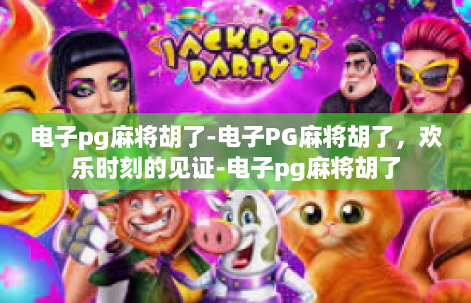 电子pg麻将胡了-电子PG麻将胡了，欢乐时刻的见证-电子pg麻将胡了