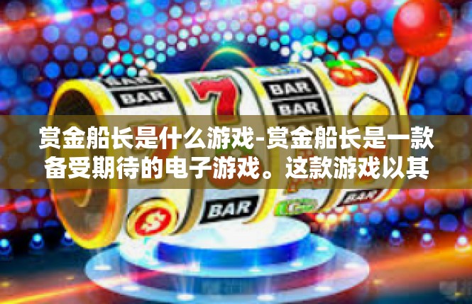 赏金船长是什么游戏-赏金船长是一款备受期待的电子游戏。这款游戏以其独特的设定和丰富的玩法吸引了众多玩家。接下来，我们将详细介绍赏金船长的背景、玩法、特色以及相关介绍。赏金船长是什么游戏