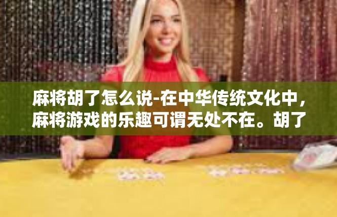 麻将胡了怎么说-在中华传统文化中，麻将游戏的乐趣可谓无处不在。胡了是一种极其讲究的表达，关于如何在麻将桌上提及此事，让我给您展开描绘。麻将胡了怎么说