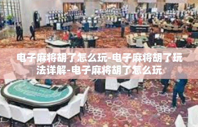 电子麻将胡了怎么玩-电子麻将胡了玩法详解-电子麻将胡了怎么玩