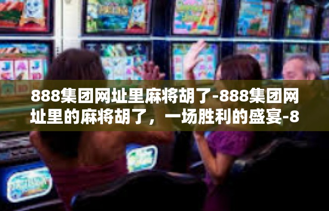 888集团网址里麻将胡了-888集团网址里的麻将胡了，一场胜利的盛宴-888集团网址里麻将胡了