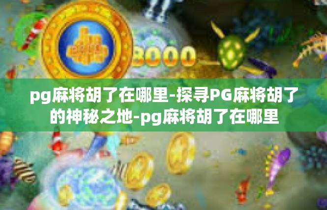 pg麻将胡了在哪里-探寻PG麻将胡了的神秘之地-pg麻将胡了在哪里