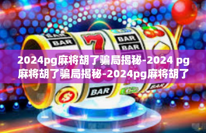 2024pg麻将胡了骗局揭秘-2024 pg麻将胡了骗局揭秘-2024pg麻将胡了骗局揭秘