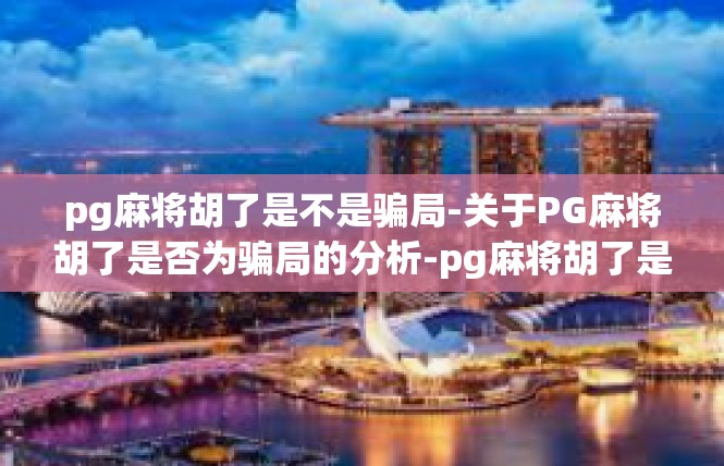 pg麻将胡了是不是骗局-关于PG麻将胡了是否为骗局的分析-pg麻将胡了是不是骗局
