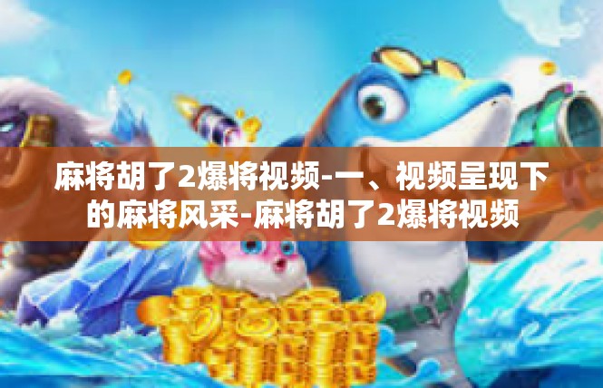 麻将胡了2爆将视频-一、视频呈现下的麻将风采-麻将胡了2爆将视频