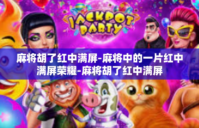 麻将胡了红中满屏-麻将中的一片红中满屏荣耀-麻将胡了红中满屏