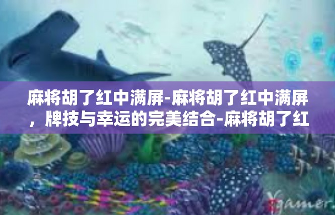 麻将胡了红中满屏-麻将胡了红中满屏，牌技与幸运的完美结合-麻将胡了红中满屏