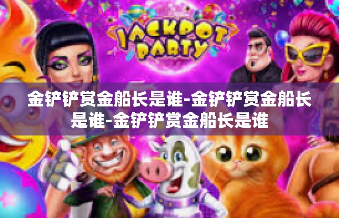 金铲铲赏金船长是谁-金铲铲赏金船长是谁-金铲铲赏金船长是谁