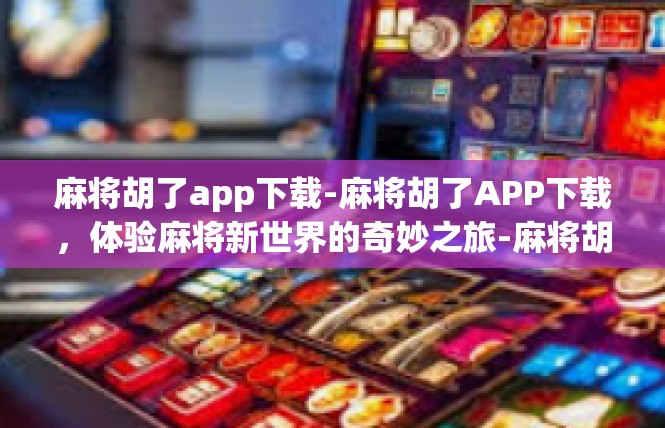 麻将胡了app下载-麻将胡了APP下载，体验麻将新世界的奇妙之旅-麻将胡了app下载