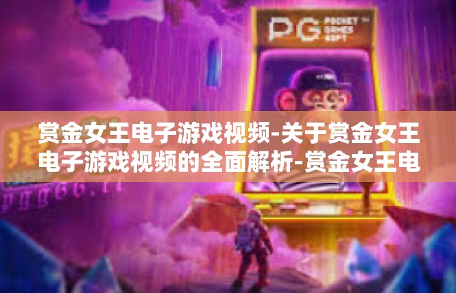赏金女王电子游戏视频-关于赏金女王电子游戏视频的全面解析-赏金女王电子游戏视频